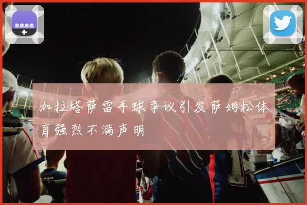 加拉塔萨雷手球争议引发萨姆松体育强烈不满声明
