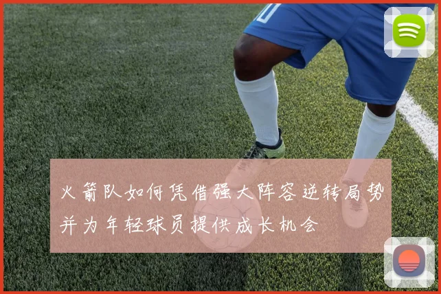 火箭队如何凭借强大阵容逆转局势并为年轻球员提供成长机会