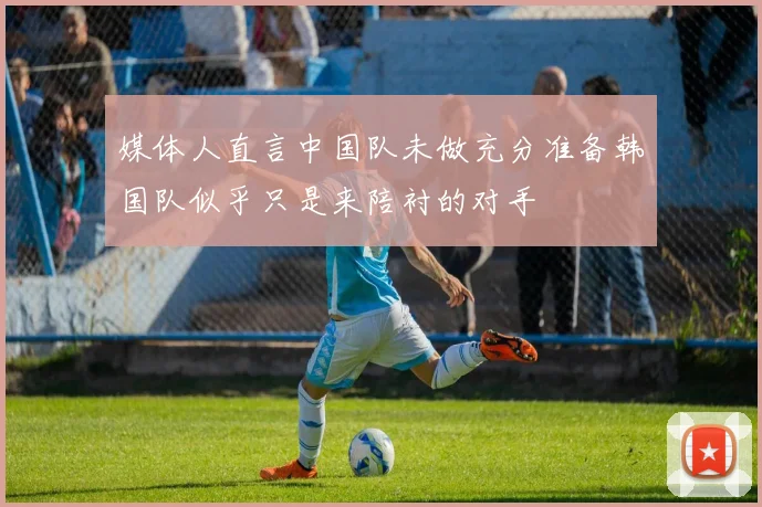 媒体人直言中国队未做充分准备韩国队似乎只是来陪衬的对手