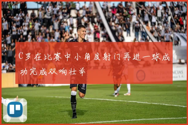 C罗在比赛中小角度射门再进一球成功完成双响壮举