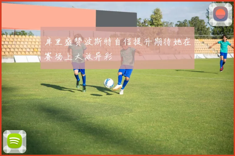 库里盛赞波斯特自信提升期待她在赛场上大放异彩