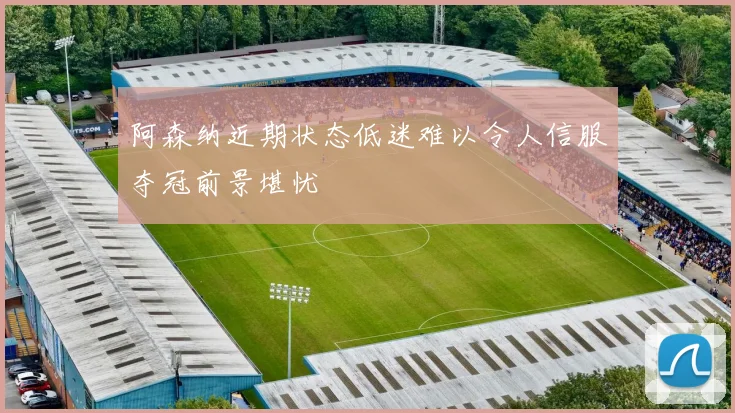 阿森纳近期状态低迷难以令人信服夺冠前景堪忧