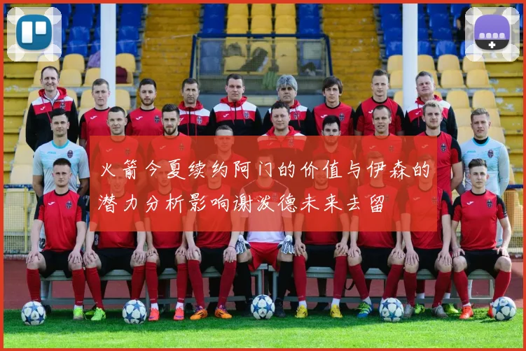 火箭今夏续约阿门的价值与伊森的潜力分析影响谢泼德未来去留