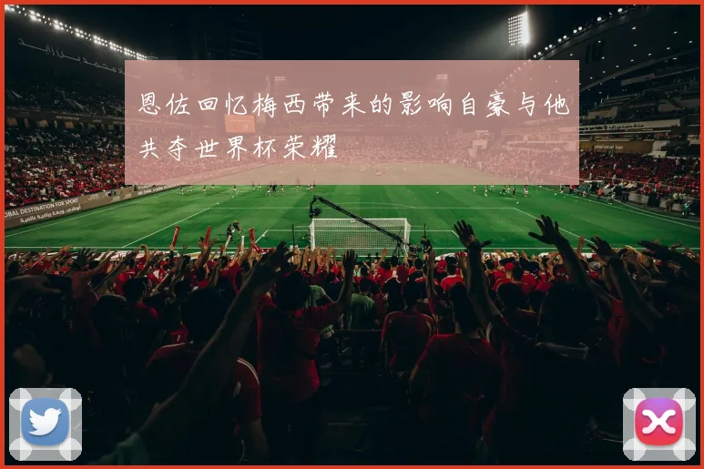 恩佐回忆梅西带来的影响自豪与他共夺世界杯荣耀