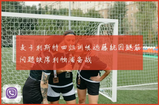 麦卡利斯特回归训练远藤航因腿筋问题缺席利物浦备战