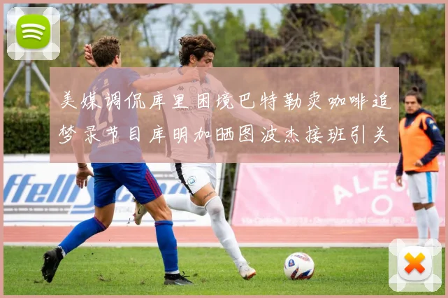 美媒调侃库里困境巴特勒卖咖啡追梦录节目库明加晒图波杰接班引关注