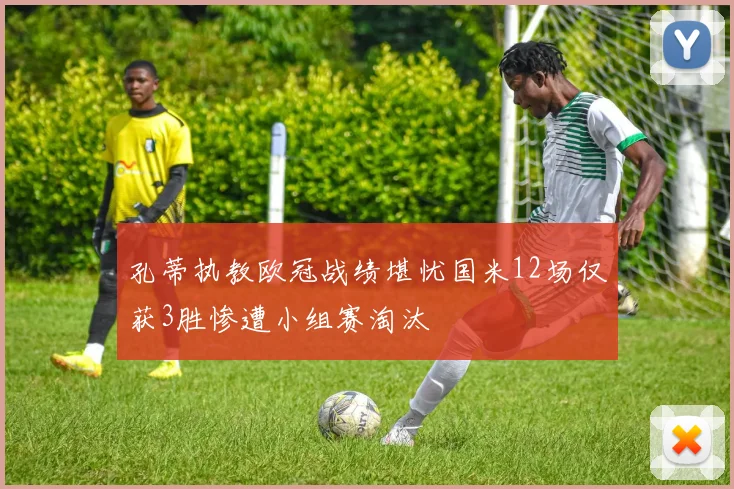 孔蒂执教欧冠战绩堪忧国米12场仅获3胜惨遭小组赛淘汰