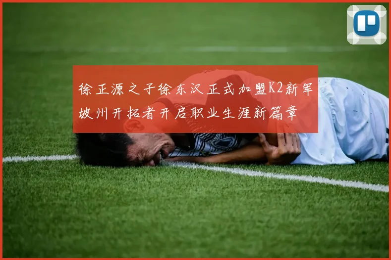 徐正源之子徐东汉正式加盟K2新军坡州开拓者开启职业生涯新篇章