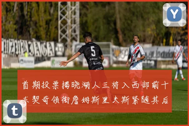 首期投票揭晓湖人三将入西部前十东契奇领衔詹姆斯里夫斯紧随其后